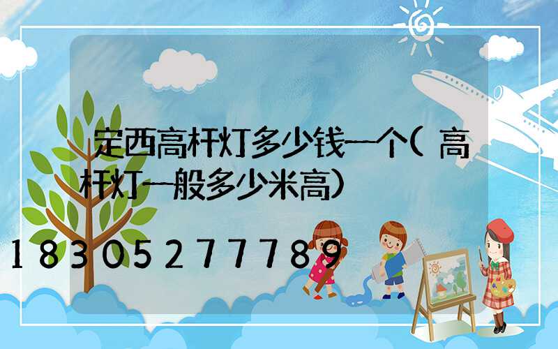 定西高杆灯多少钱一个(高杆灯一般多少米高)
