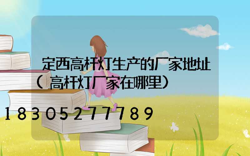 定西高杆灯生产的厂家地址(高杆灯厂家在哪里)