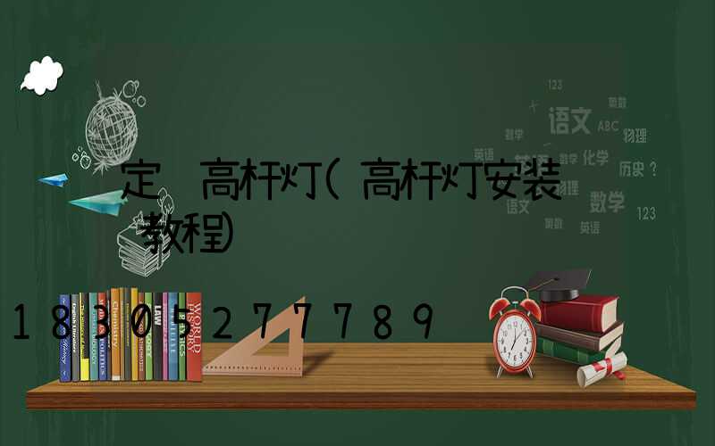 定购高杆灯(高杆灯安装视频教程)