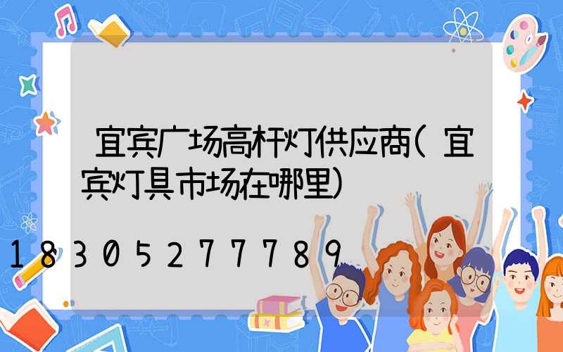 宜宾广场高杆灯供应商(宜宾灯具市场在哪里)