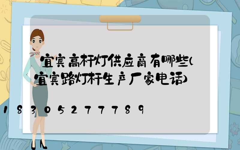 宜宾高杆灯供应商有哪些(宜宾路灯杆生产厂家电话)