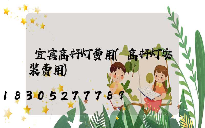 宜宾高杆灯费用(高杆灯安装费用)