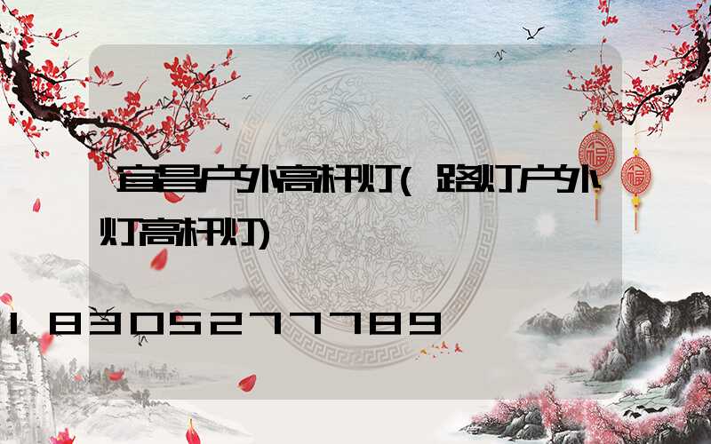宜昌户外高杆灯(路灯户外灯高杆灯)