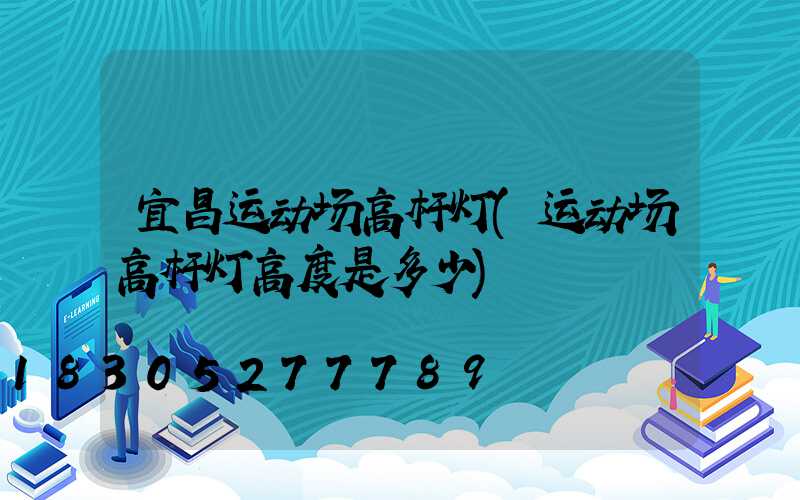 宜昌运动场高杆灯(运动场高杆灯高度是多少)