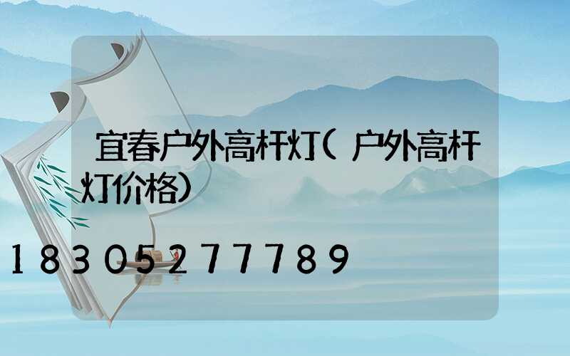 宜春户外高杆灯(户外高杆灯价格)