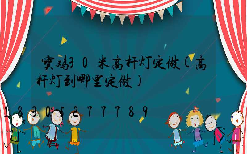 宝鸡30米高杆灯定做(高杆灯到哪里定做)