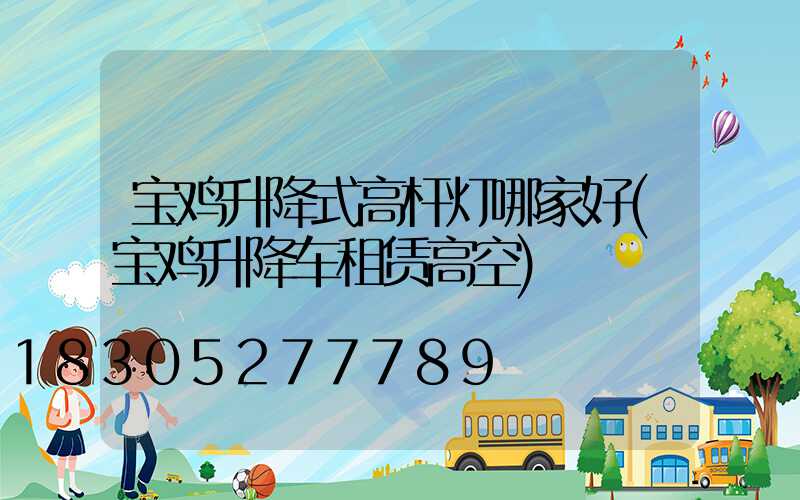 宝鸡升降式高杆灯哪家好(宝鸡升降车租赁高空)
