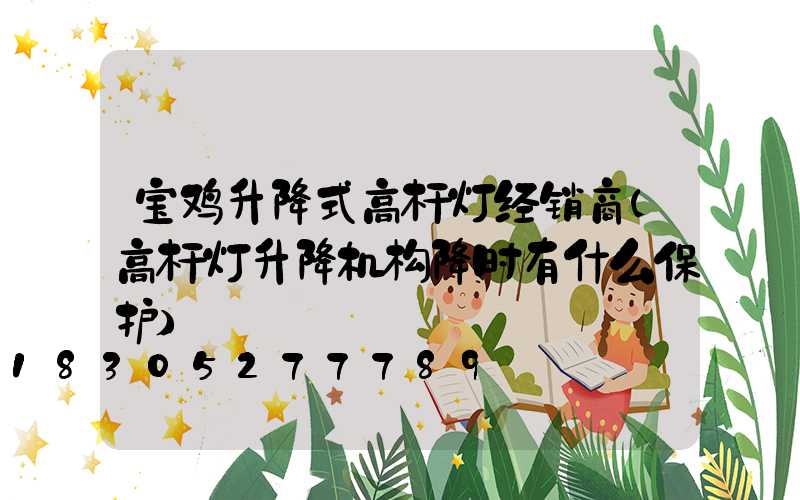 宝鸡升降式高杆灯经销商(高杆灯升降机构降时有什么保护)