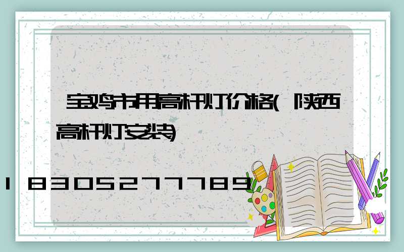 宝鸡市用高杆灯价格(陕西高杆灯安装)