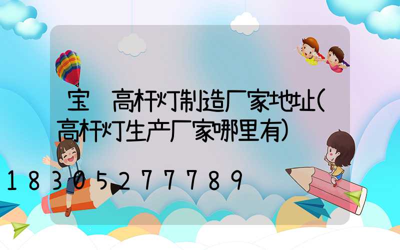 宝鸡高杆灯制造厂家地址(高杆灯生产厂家哪里有)