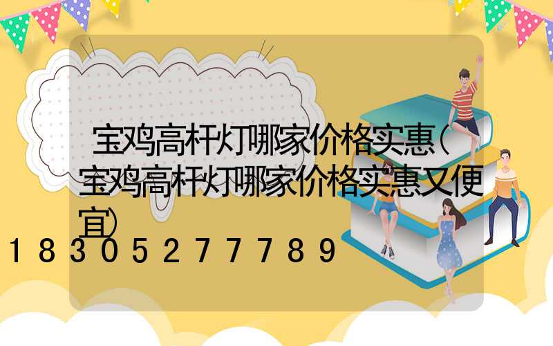宝鸡高杆灯哪家价格实惠(宝鸡高杆灯哪家价格实惠又便宜)