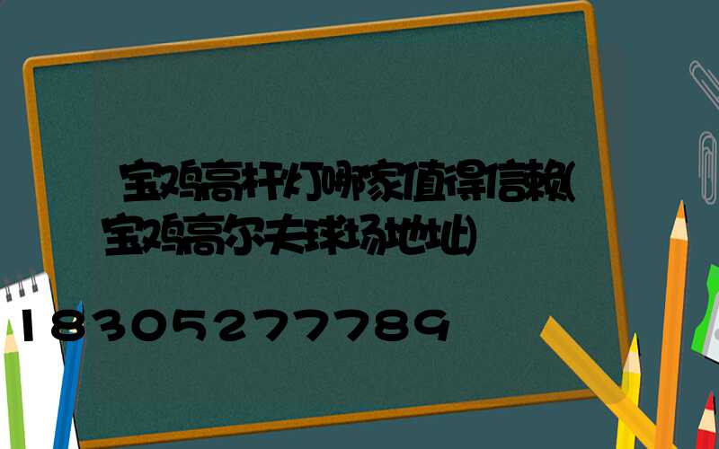 宝鸡高杆灯哪家值得信赖(宝鸡高尔夫球场地址)