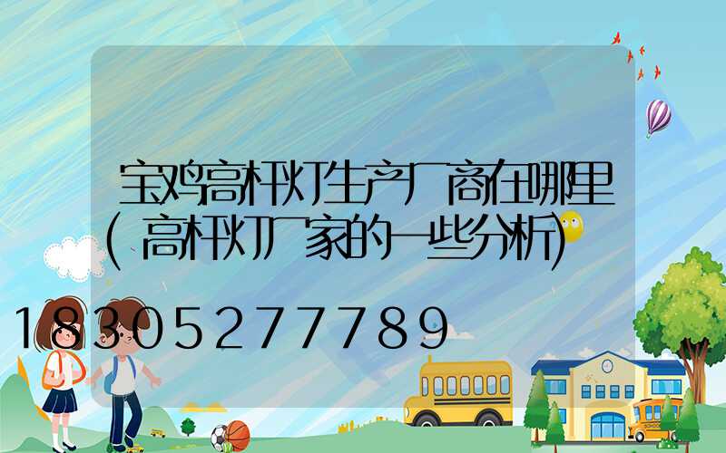 宝鸡高杆灯生产厂商在哪里(高杆灯厂家的一些分析)