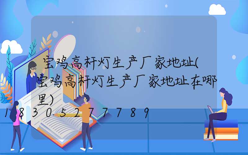 宝鸡高杆灯生产厂家地址(宝鸡高杆灯生产厂家地址在哪里)