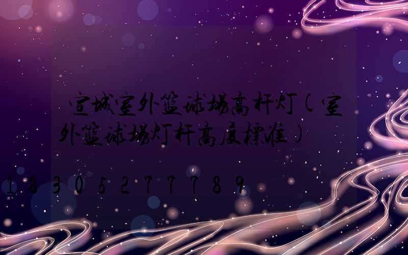 宣城室外篮球场高杆灯(室外篮球场灯杆高度标准)
