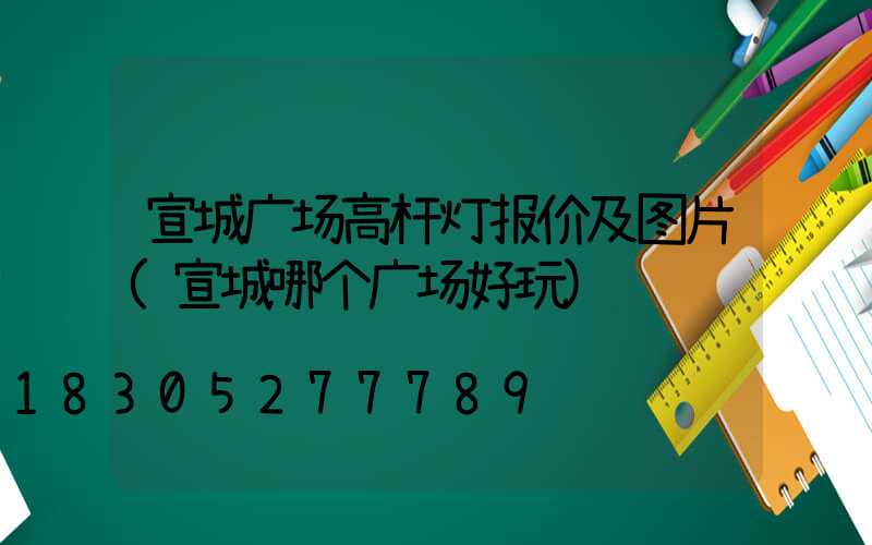 宣城广场高杆灯报价及图片(宣城哪个广场好玩)
