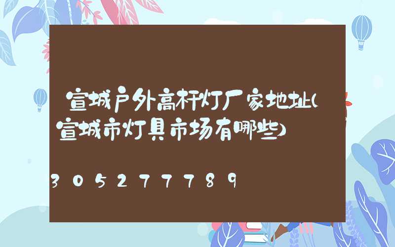 宣城户外高杆灯厂家地址(宣城市灯具市场有哪些)