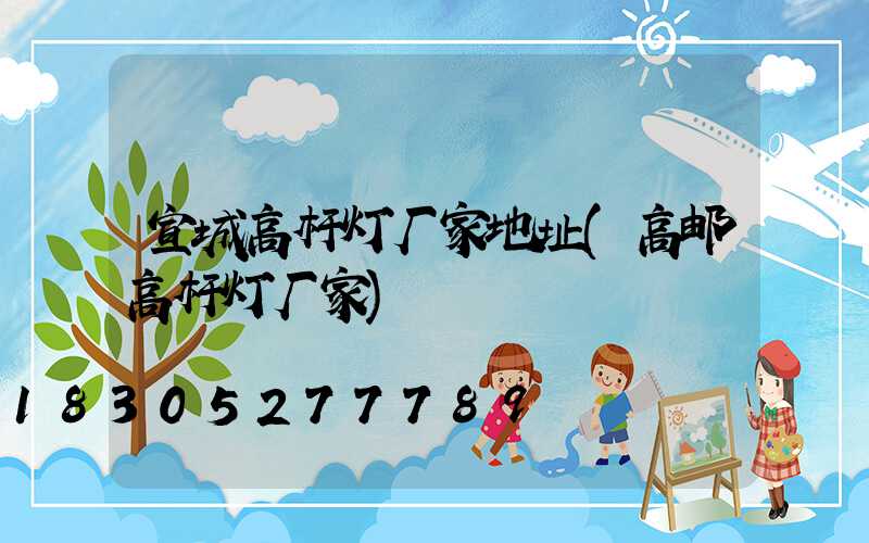 宣城高杆灯厂家地址(高邮高杆灯厂家)