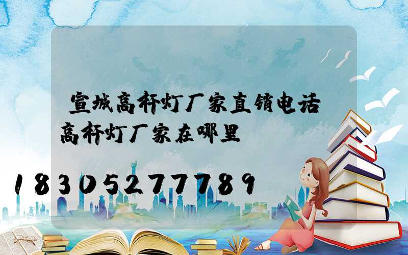 宣城高杆灯厂家直销电话(高杆灯厂家在哪里)