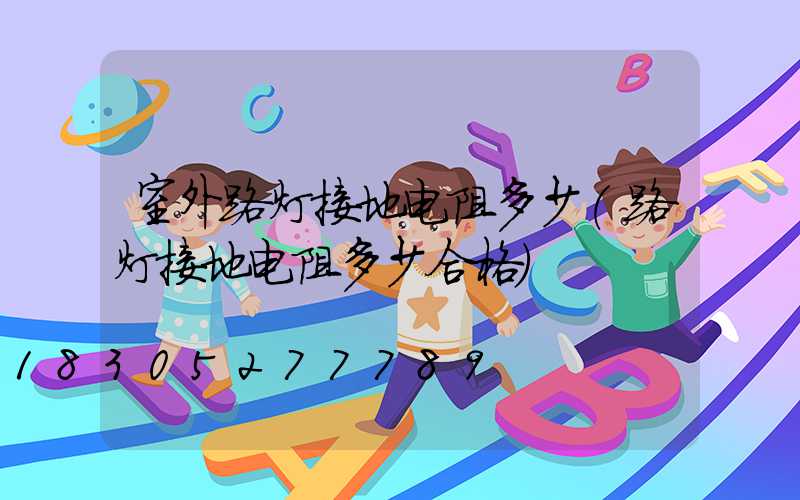 室外路灯接地电阻多少(路灯接地电阻多少合格)