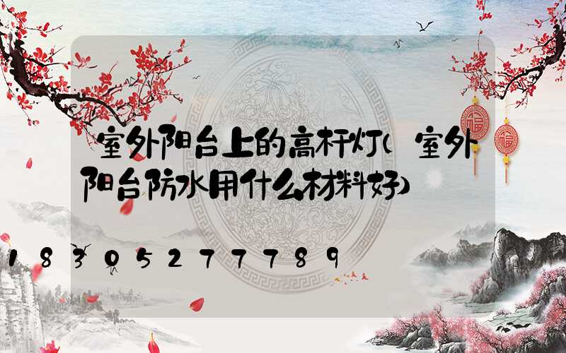 室外阳台上的高杆灯(室外阳台防水用什么材料好)