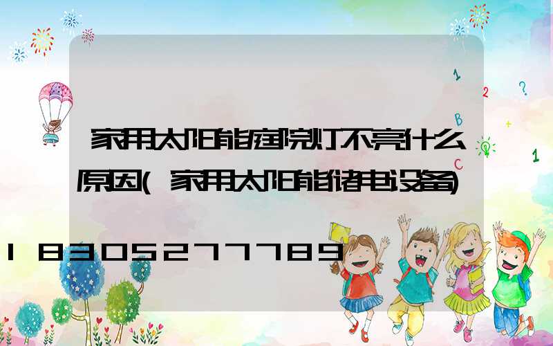 家用太阳能庭院灯不亮什么原因(家用太阳能储电设备)