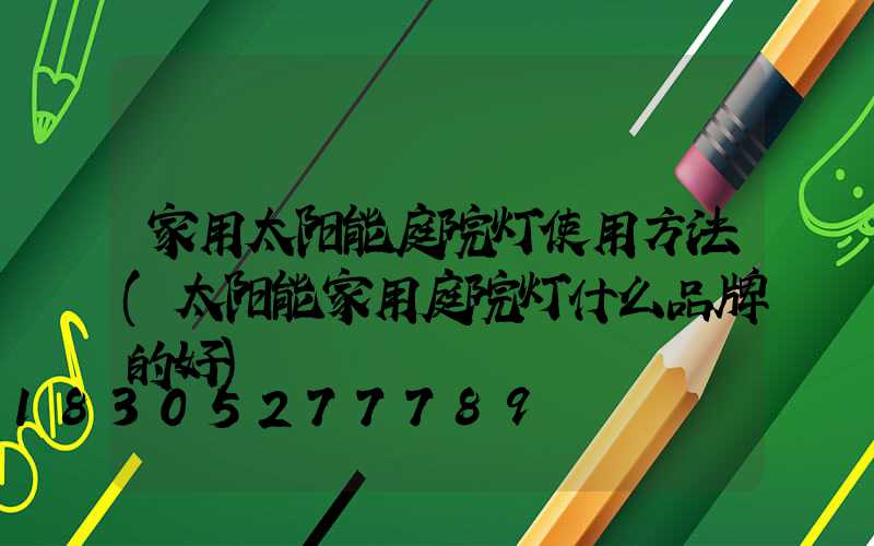 家用太阳能庭院灯使用方法(太阳能家用庭院灯什么品牌的好)