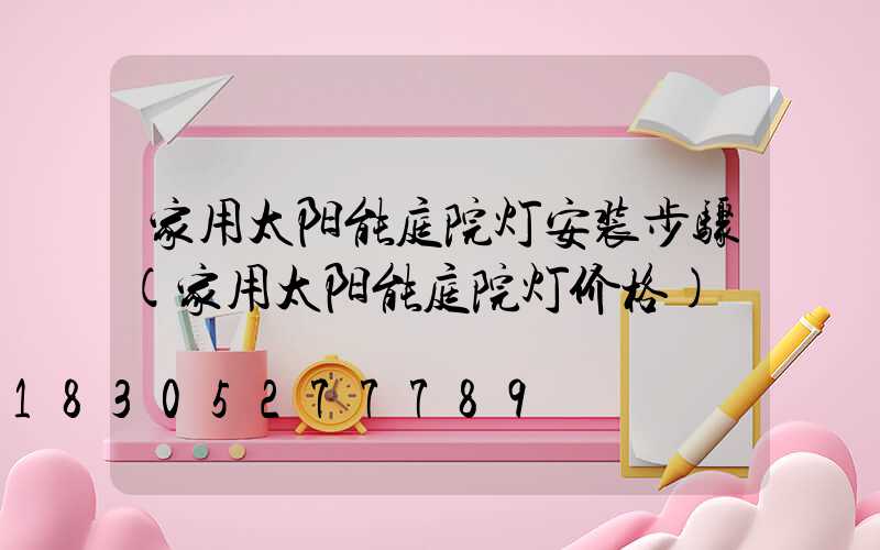 家用太阳能庭院灯安装步骤(家用太阳能庭院灯价格)