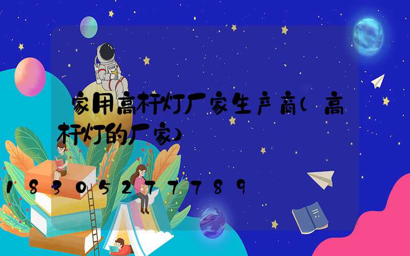 家用高杆灯厂家生产商(高杆灯的厂家)