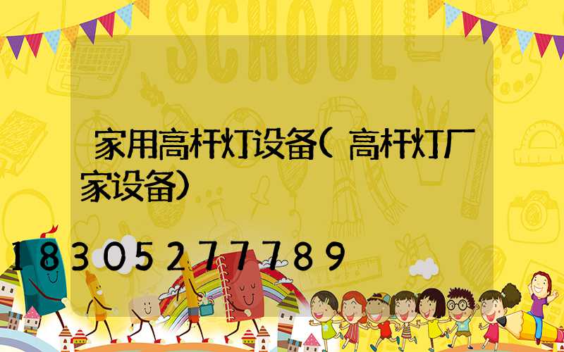 家用高杆灯设备(高杆灯厂家设备)