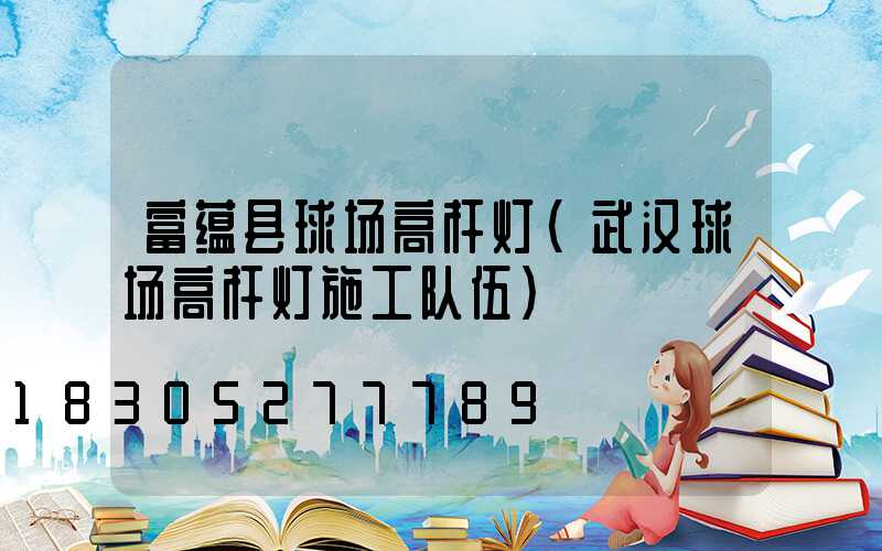 富蕴县球场高杆灯(武汉球场高杆灯施工队伍)
