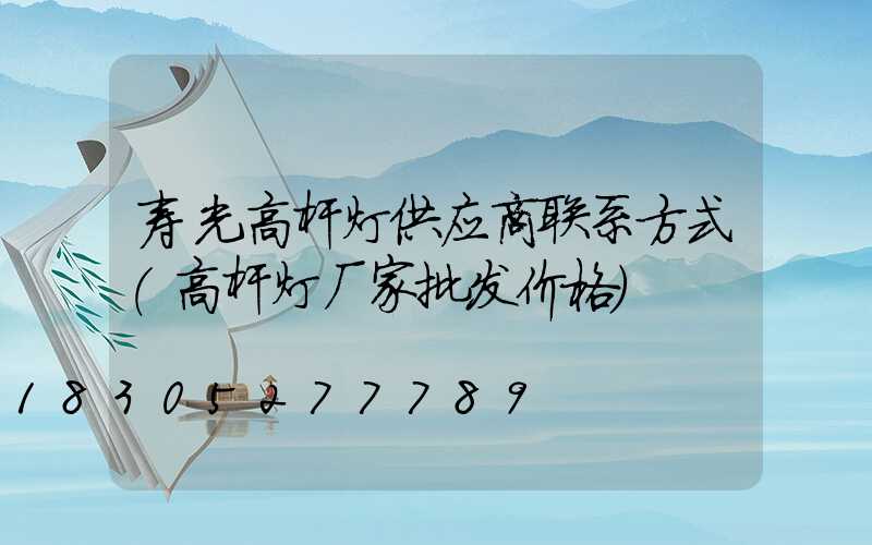 寿光高杆灯供应商联系方式(高杆灯厂家批发价格)