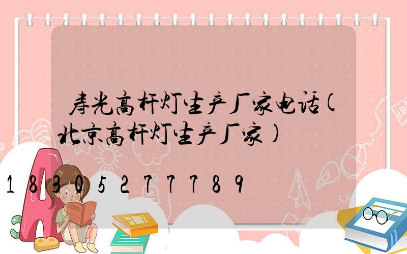 寿光高杆灯生产厂家电话(北京高杆灯生产厂家)