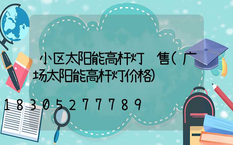 小区太阳能高杆灯销售(广场太阳能高杆灯价格)