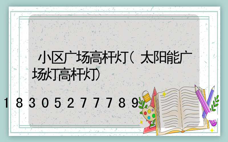 小区广场高杆灯(太阳能广场灯高杆灯)