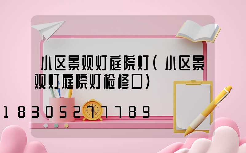 小区景观灯庭院灯(小区景观灯庭院灯检修口)