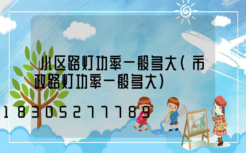 小区路灯功率一般多大(市政路灯功率一般多大)