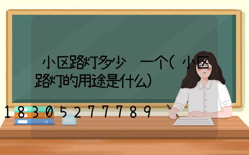 小区路灯多少钱一个(小区路灯的用途是什么)