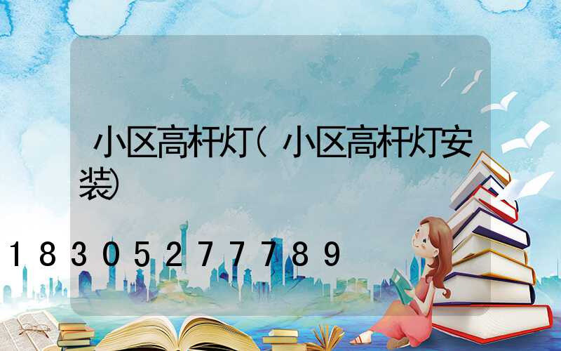 小区高杆灯(小区高杆灯安装)