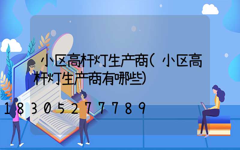 小区高杆灯生产商(小区高杆灯生产商有哪些)