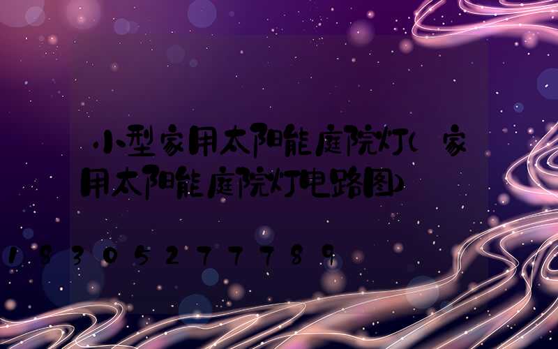 小型家用太阳能庭院灯(家用太阳能庭院灯电路图)