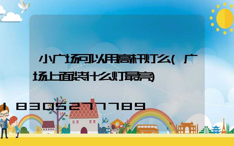 小广场可以用高杆灯么(广场上面装什么灯最亮)