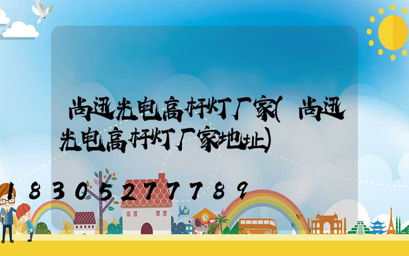 尚迅光电高杆灯厂家(尚迅光电高杆灯厂家地址)