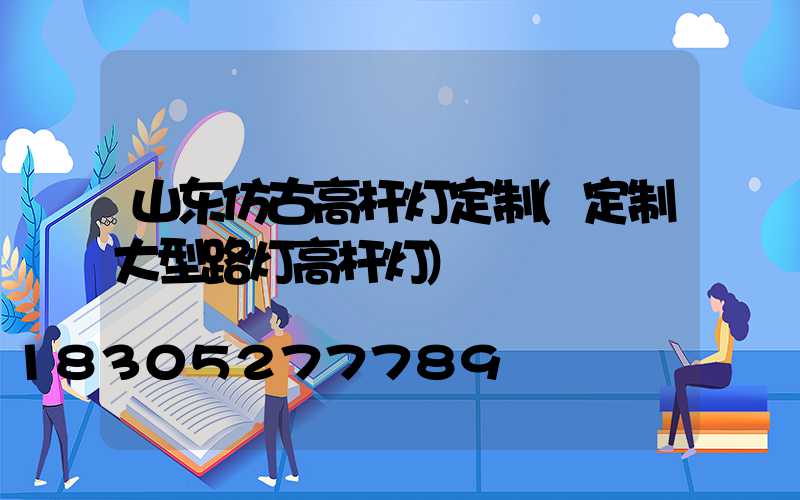 山东仿古高杆灯定制(定制大型路灯高杆灯)