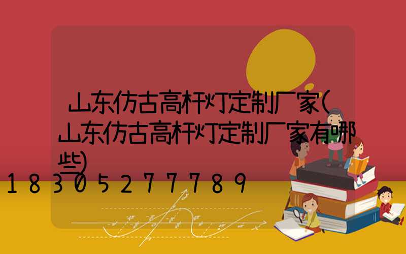山东仿古高杆灯定制厂家(山东仿古高杆灯定制厂家有哪些)