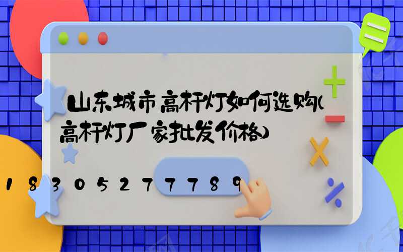 山东城市高杆灯如何选购(高杆灯厂家批发价格)