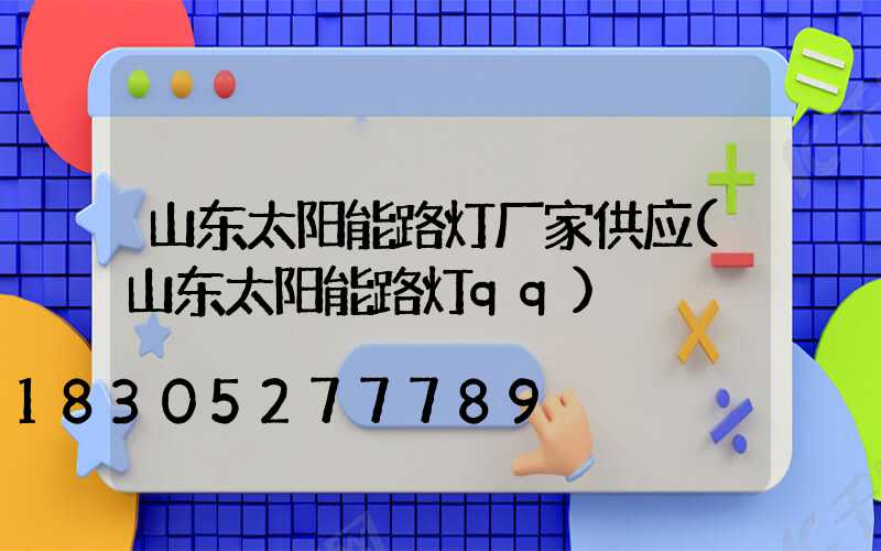 山东太阳能路灯厂家供应(山东太阳能路灯qq)