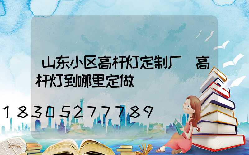 山东小区高杆灯定制厂(高杆灯到哪里定做)