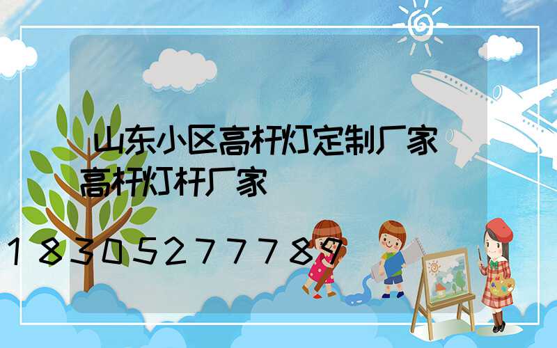 山东小区高杆灯定制厂家(高杆灯杆厂家)