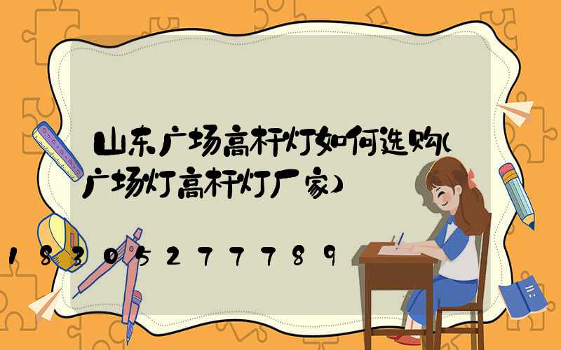 山东广场高杆灯如何选购(广场灯高杆灯厂家)